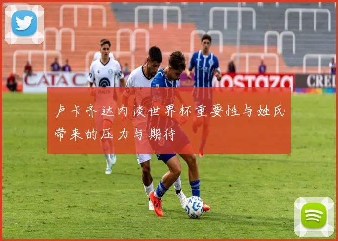 卢卡齐达内谈世界杯重要性与姓氏带来的压力与期待