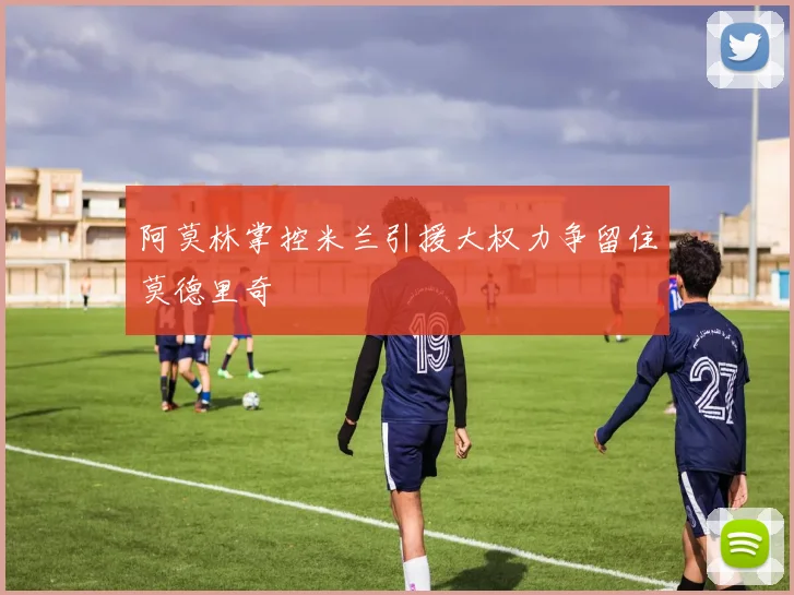 阿莫林掌控米兰引援大权力争留住莫德里奇