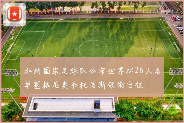 加纳国家足球队公布世界杯26人名单塞梅尼奥和托马斯领衔出征