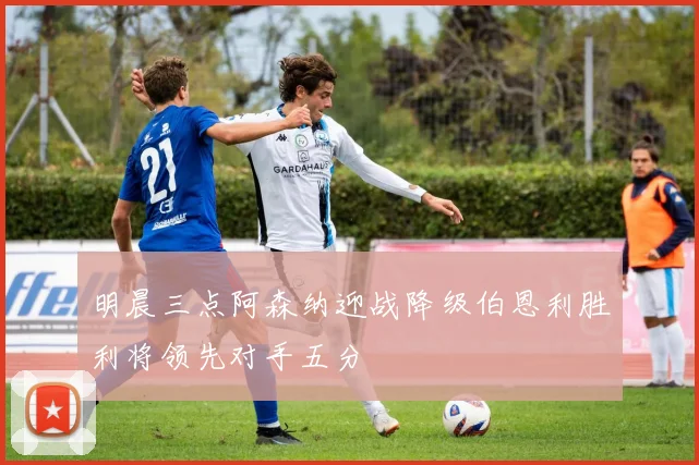 明晨三点阿森纳迎战降级伯恩利胜利将领先对手五分