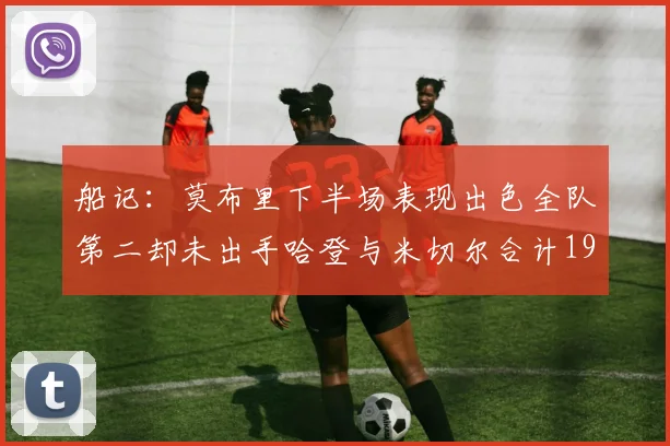 船记：莫布里下半场表现出色全队第二却未出手哈登与米切尔合计19次出手分析