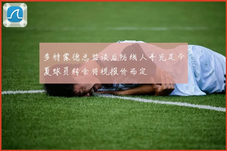 多特蒙德总监谈后防线人手充足今夏球员转会将视报价而定