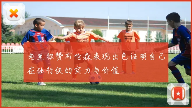 老里称赞布伦森表现出色证明自己在独行侠的实力与价值