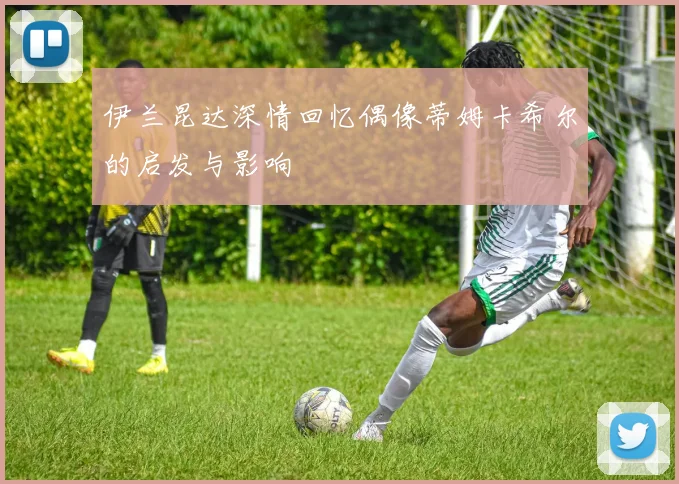 伊兰昆达深情回忆偶像蒂姆卡希尔的启发与影响