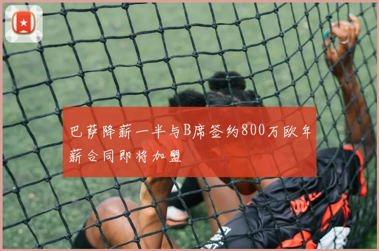 巴萨降薪一半与B席签约800万欧年薪合同即将加盟