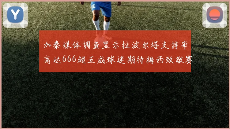 加泰媒体调查显示拉波尔塔支持率高达666超五成球迷期待梅西致敬赛