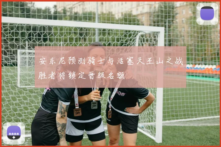 安东尼预测骑士与活塞天王山之战胜者将锁定晋级名额