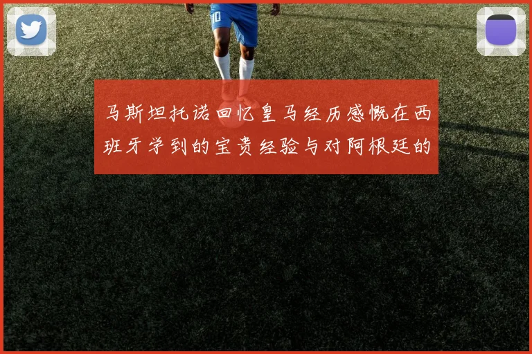 马斯坦托诺回忆皇马经历感慨在西班牙学到的宝贵经验与对阿根廷的思念