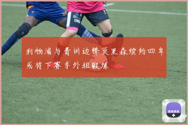利物浦与青训边锋莫里森续约四年或将下赛季外租锻炼