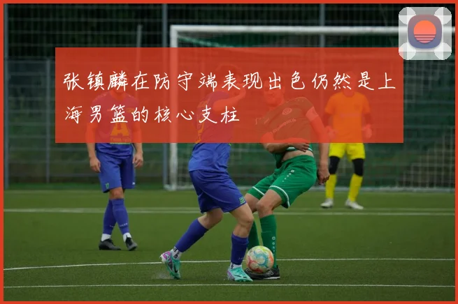 张镇麟在防守端表现出色仍然是上海男篮的核心支柱