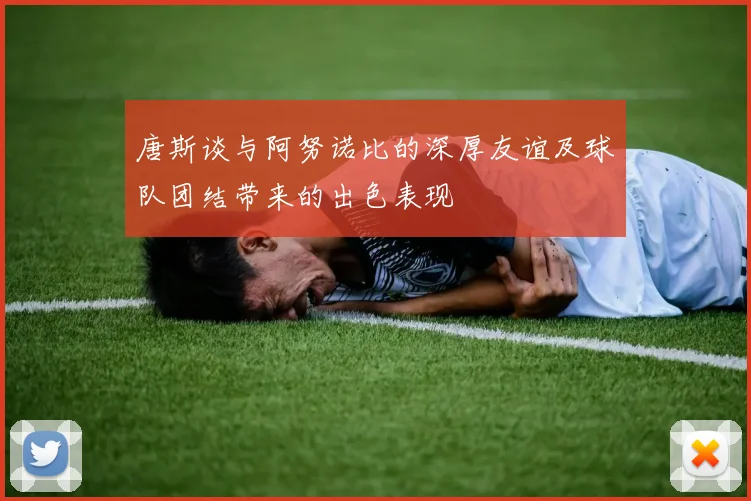 唐斯谈与阿努诺比的深厚友谊及球队团结带来的出色表现