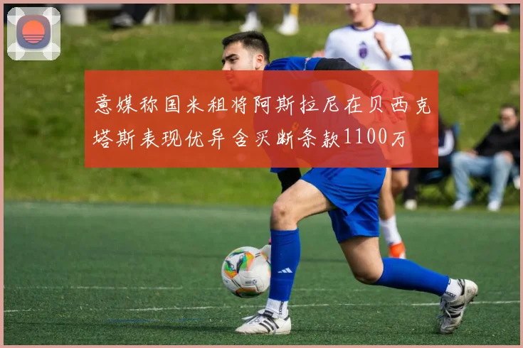 意媒称国米租将阿斯拉尼在贝西克塔斯表现优异含买断条款1100万